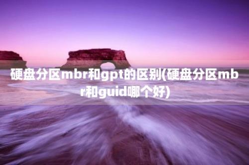 硬盘分区mbr和gpt的区别(硬盘分区mbr和guid哪个好)