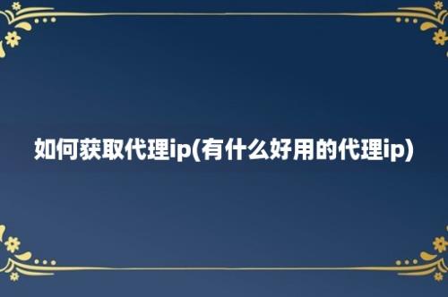 如何获取代理ip(有什么好用的代理ip)