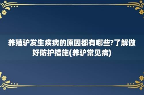 养殖驴发生疾病的原因都有哪些?了解做好防护措施(养驴常见病)