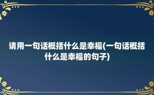 请用一句话概括什么是幸福(一句话概括什么是幸福的句子)