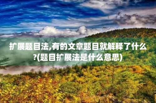 扩展题目法,有的文章题目就解释了什么?(题目扩展法是什么意思)