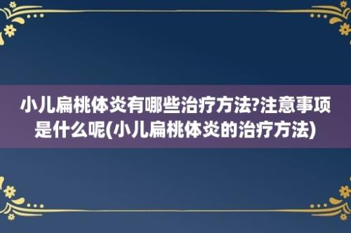 小儿扁桃体炎有哪些治疗方法?注意事项是什么呢(小儿扁桃体炎的治疗方法)