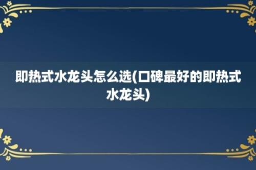 即热式水龙头怎么选(口碑最好的即热式水龙头)