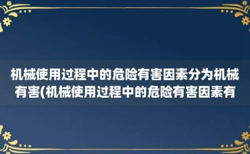 机械使用过程中的危险有害因素分为机械有害(机械使用过程中的危险有害因素有哪些)