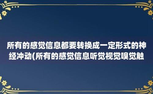 所有的感觉信息都要转换成一定形式的神经冲动(所有的感觉信息听觉视觉嗅觉触觉等等)