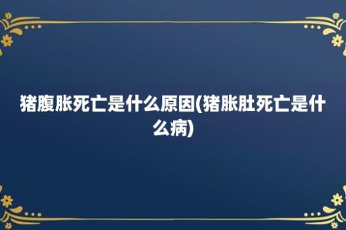 猪腹胀死亡是什么原因(猪胀肚死亡是什么病)