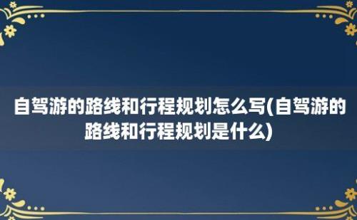 自驾游的路线和行程规划怎么写(自驾游的路线和行程规划是什么)