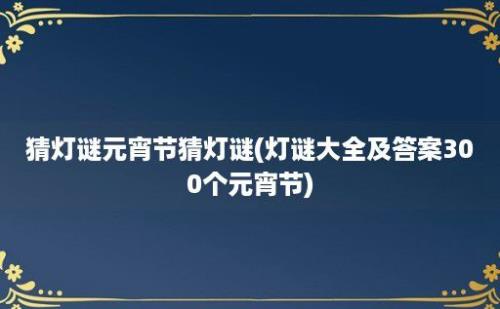 猜灯谜元宵节猜灯谜(灯谜大全及答案300个元宵节)