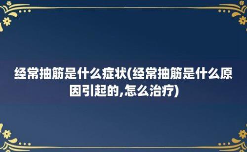 经常抽筋是什么症状(经常抽筋是什么原因引起的,怎么治疗)