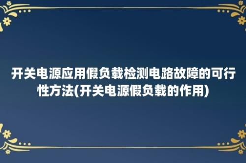 开关电源应用假负载检测电路故障的可行性方法(开关电源假负载的作用)