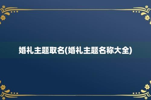 婚礼主题取名(婚礼主题名称大全)