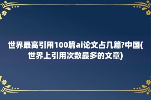 世界最高引用100篇ai论文占几篇?中国(世界上引用次数最多的文章)