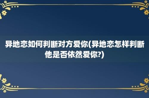 异地恋如何判断对方爱你(异地恋怎样判断他是否依然爱你?)