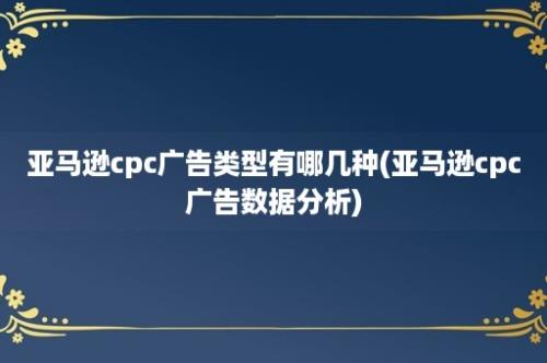 亚马逊cpc广告类型有哪几种(亚马逊cpc广告数据分析)