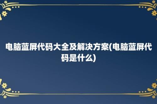 电脑蓝屏代码大全及解决方案(电脑蓝屏代码是什么)