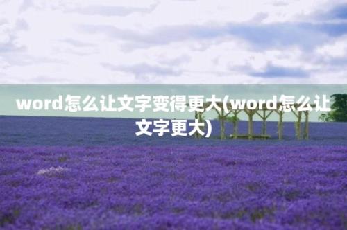 word怎么让文字变得更大(word怎么让文字更大)