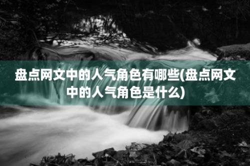 盘点网文中的人气角色有哪些(盘点网文中的人气角色是什么)