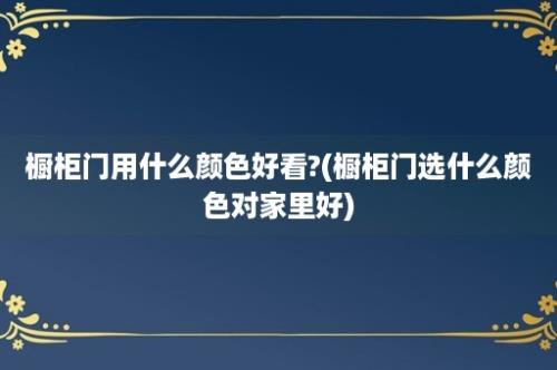 橱柜门用什么颜色好看?(橱柜门选什么颜色对家里好)