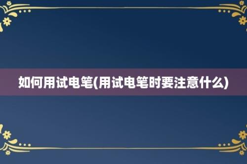 如何用试电笔(用试电笔时要注意什么)