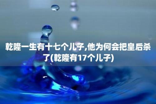 乾隆一生有十七个儿子,他为何会把皇后杀了(乾隆有17个儿子)