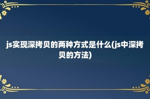 js实现深拷贝的两种方式是什么(js中深拷贝的方法)