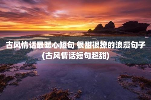 古风情话最暖心短句 很甜很撩的浪漫句子(古风情话短句超甜)