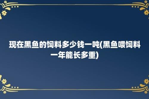 现在黑鱼的饲料多少钱一吨(黑鱼喂饲料一年能长多重)