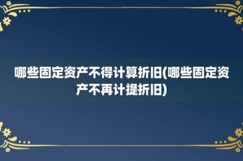 哪些固定资产不得计算折旧(哪些固定资产不再计提折旧)