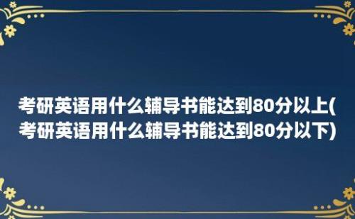 考研英语用什么辅导书能达到80分以上(考研英语用什么辅导书能达到80分以下)