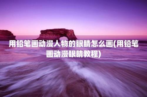 用铅笔画动漫人物的眼睛怎么画(用铅笔画动漫眼睛教程)