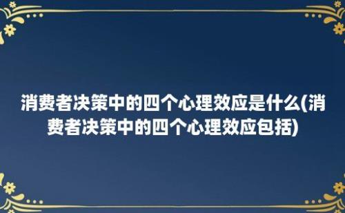 消费者决策中的四个心理效应是什么(消费者决策中的四个心理效应包括)