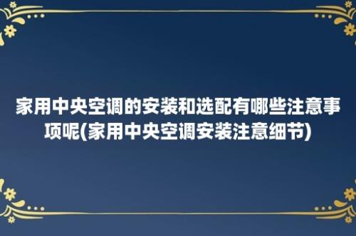 家用中央空调的安装和选配有哪些注意事项呢(家用中央空调安装注意细节)