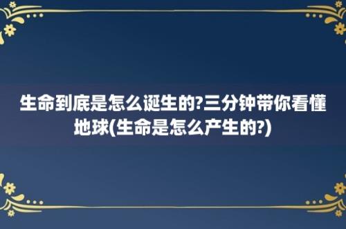 生命到底是怎么诞生的?三分钟带你看懂地球(生命是怎么产生的?)