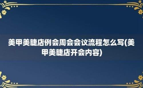 美甲美睫店例会周会会议流程怎么写(美甲美睫店开会内容)