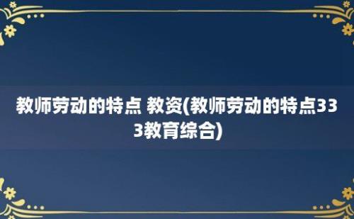 教师劳动的特点 教资(教师劳动的特点333教育综合)