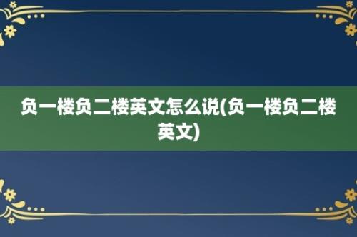 负一楼负二楼英文怎么说(负一楼负二楼英文)