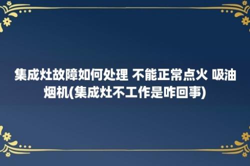 集成灶故障如何处理 不能正常点火 吸油烟机(集成灶不工作是咋回事)