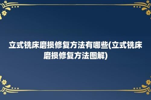 立式铣床磨损修复方法有哪些(立式铣床磨损修复方法图解)