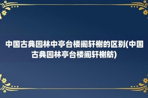 中国古典园林中亭台楼阁轩榭的区别(中国古典园林亭台楼阁轩榭舫)