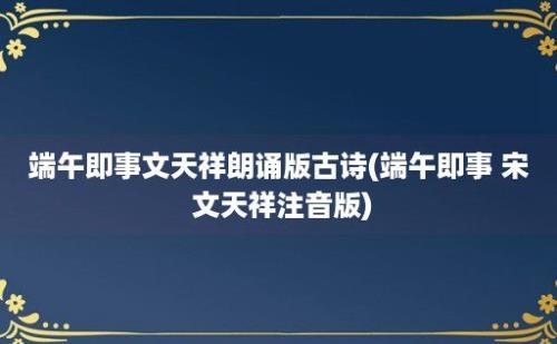 端午即事文天祥朗诵版古诗(端午即事 宋 文天祥注音版)