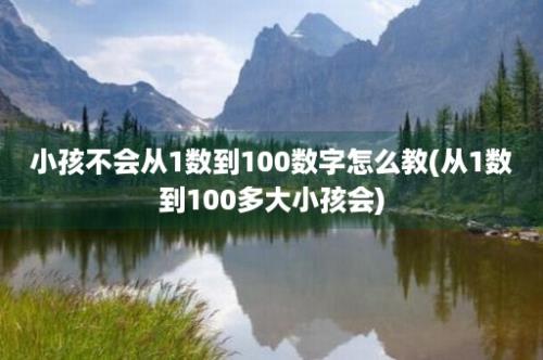 小孩不会从1数到100数字怎么教(从1数到100多大小孩会)