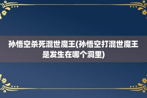 孙悟空杀死混世魔王(孙悟空打混世魔王是发生在哪个洞里)