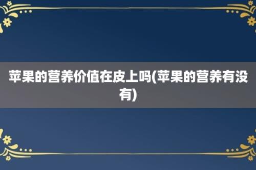 苹果的营养价值在皮上吗(苹果的营养有没有)