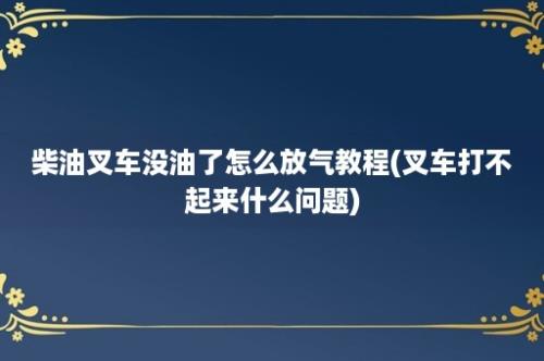 柴油叉车没油了怎么放气教程(叉车打不起来什么问题)