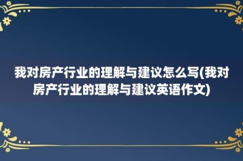 我对房产行业的理解与建议怎么写(我对房产行业的理解与建议英语作文)