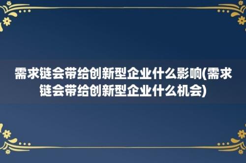 需求链会带给创新型企业什么影响(需求链会带给创新型企业什么机会)