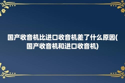 国产收音机比进口收音机差了什么原因(国产收音机和进口收音机)