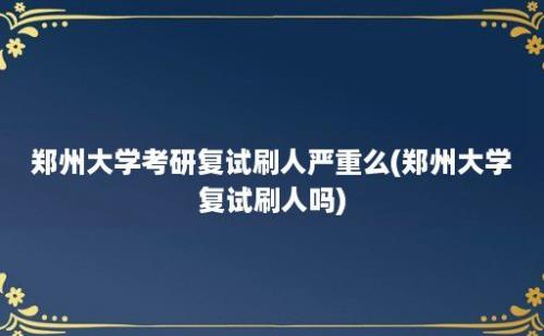 郑州大学考研复试刷人严重么(郑州大学复试刷人吗)