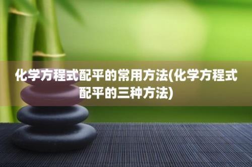 化学方程式配平的常用方法(化学方程式配平的三种方法)