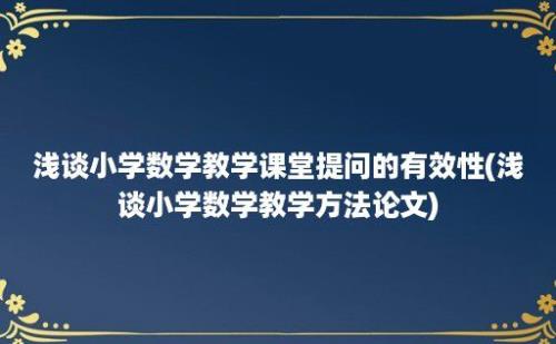 浅谈小学数学教学课堂提问的有效性(浅谈小学数学教学方法论文)